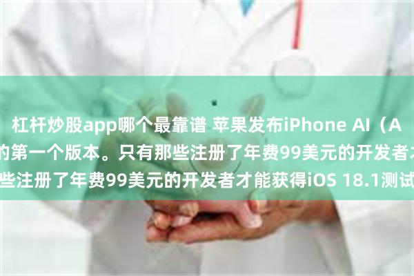 杠杆炒股app哪个最靠谱 苹果发布iPhone AI(Apple Intelligence)的第一个版本。只有那些注册了年费99美元的开发者才能获得iOS 18.1测试