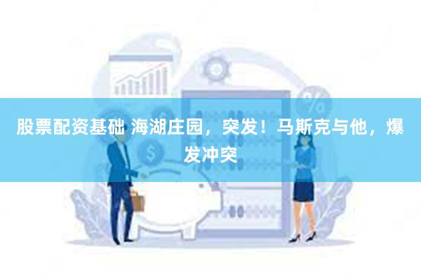 股票配资基础 海湖庄园，突发！马斯克与他，爆发冲突