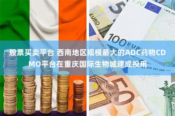 股票买卖平台 西南地区规模最大的ADC药物CDMO平台在重庆国际生物城建成投用