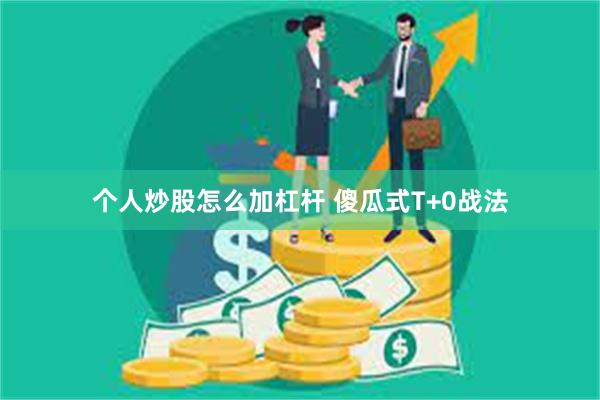 个人炒股怎么加杠杆 傻瓜式T+0战法