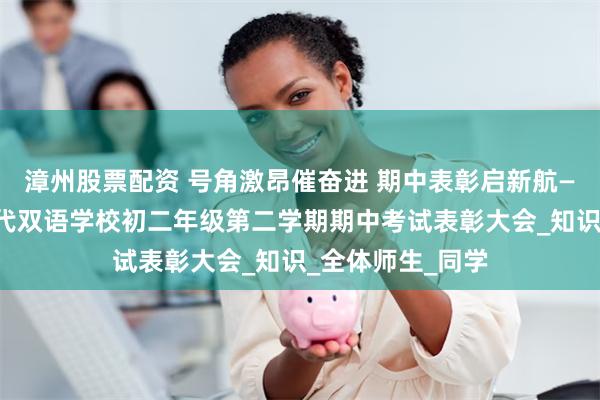 漳州股票配资 号角激昂催奋进 期中表彰启新航——原平市北方现代双语学校初二年级第二学期期中考试表彰大会_知识_全体师生_同学