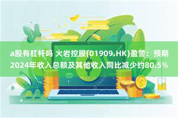 a股有杠杆吗 火岩控股(01909.HK)盈警：预期2024年收入总额及其他收入同比减少约80.5%