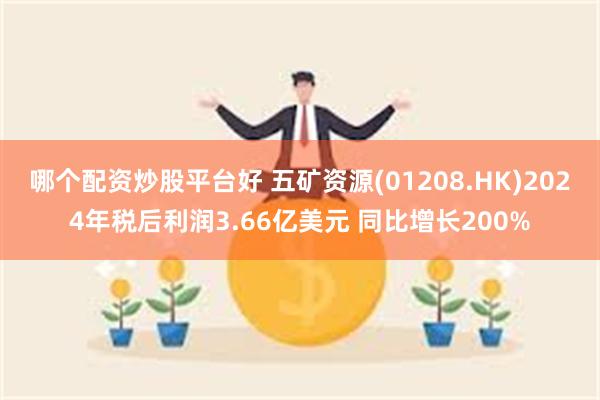 哪个配资炒股平台好 五矿资源(01208.HK)2024年税后利润3.66亿美元 同比增长200%
