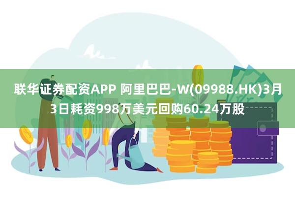 联华证券配资APP 阿里巴巴-W(09988.HK)3月3日耗资998万美元回购60.24万股