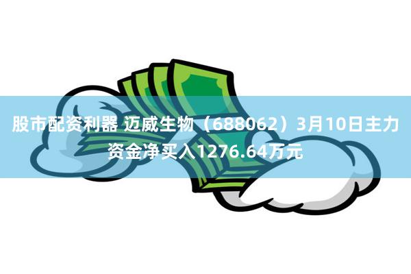 股市配资利器 迈威生物（688062）3月10日主力资金净买入1276.64万元