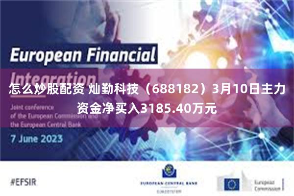 怎么炒股配资 灿勤科技（688182）3月10日主力资金净买入3185.40万元