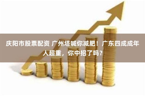 庆阳市股票配资 广州塔喊你减肥！广东四成成年人超重，你中招了吗？
