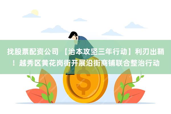 找股票配资公司 【治本攻坚三年行动】利刃出鞘！越秀区黄花岗街开展沿街商铺联合整治行动