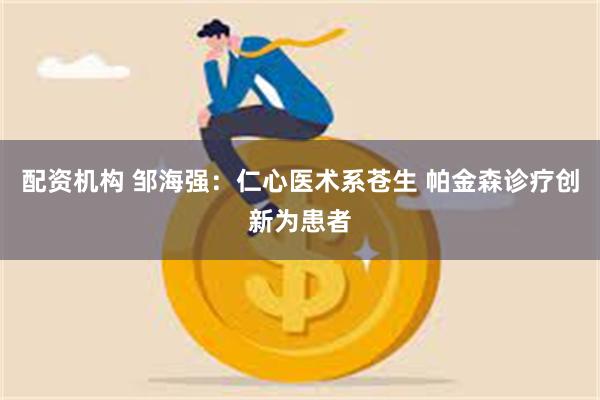 配资机构 邹海强：仁心医术系苍生 帕金森诊疗创新为患者