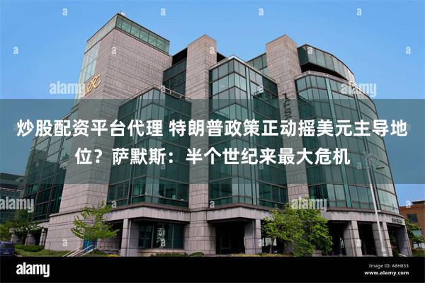 炒股配资平台代理 特朗普政策正动摇美元主导地位？萨默斯：半个世纪来最大危机