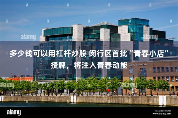 多少钱可以用杠杆炒股 闵行区首批“青春小店”授牌，将注入青春动能