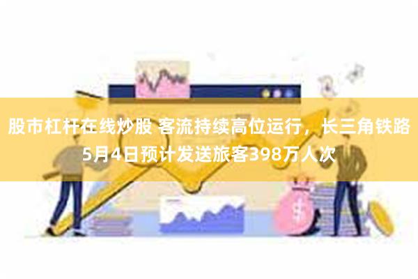 股市杠杆在线炒股 客流持续高位运行，长三角铁路5月4日预计发送旅客398万人次