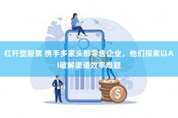 杠杆型股票 携手多家头部零售企业，他们探索以AI破解渠道效率难题