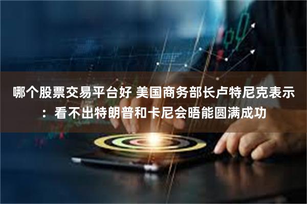 哪个股票交易平台好 美国商务部长卢特尼克表示：看不出特朗普和卡尼会晤能圆满成功