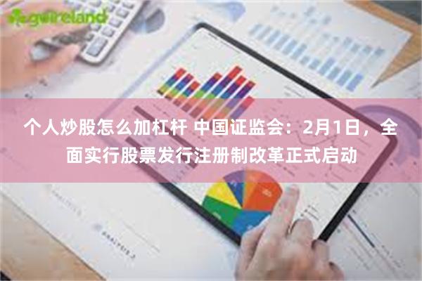 个人炒股怎么加杠杆 中国证监会：2月1日，全面实行股票发行注册制改革正式启动