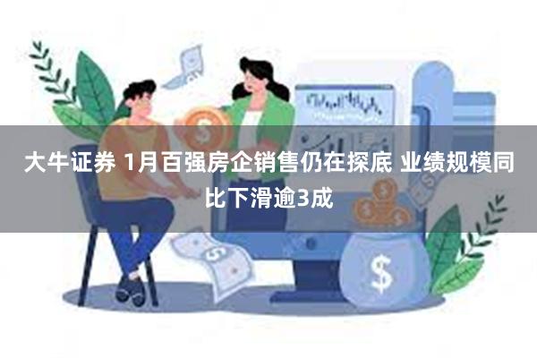 大牛证券 1月百强房企销售仍在探底 业绩规模同比下滑逾3成