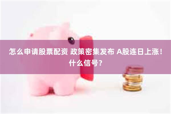 怎么申请股票配资 政策密集发布 A股连日上涨！什么信号？