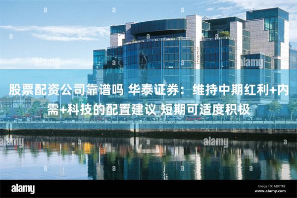 股票配资公司靠谱吗 华泰证券：维持中期红利+内需+科技的配置建议 短期可适度积极