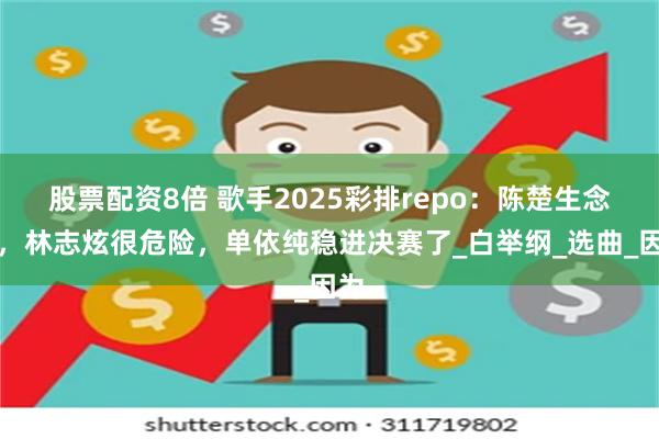 股票配资8倍 歌手2025彩排repo：陈楚生念白，林志炫很危险，单依纯稳进决赛了_白举纲_选曲_因为