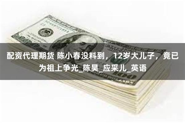 配资代理期货 陈小春没料到，12岁大儿子，竟已为祖上争光_陈昊_应采儿_英语