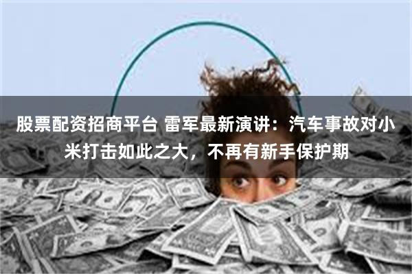 股票配资招商平台 雷军最新演讲：汽车事故对小米打击如此之大，不再有新手保护期