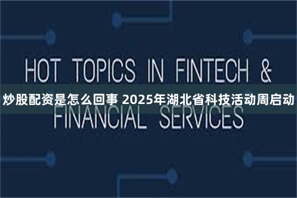 炒股配资是怎么回事 2025年湖北省科技活动周启动