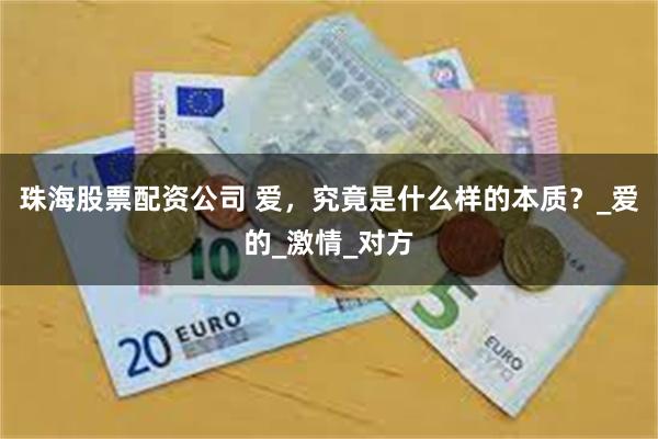 珠海股票配资公司 爱，究竟是什么样的本质？_爱的_激情_对方