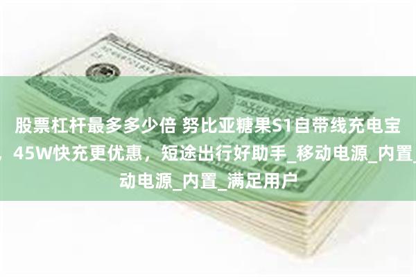 股票杠杆最多多少倍 努比亚糖果S1自带线充电宝正式上架，45W快充更优惠，短途出行好助手_移动电源_内置_满足用户
