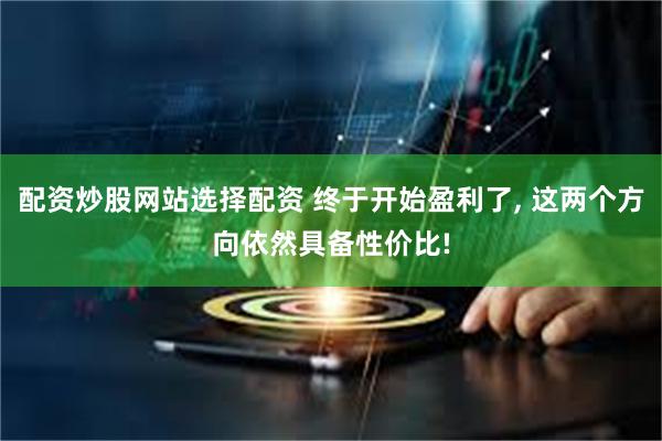 配资炒股网站选择配资 终于开始盈利了, 这两个方向依然具备性价比!