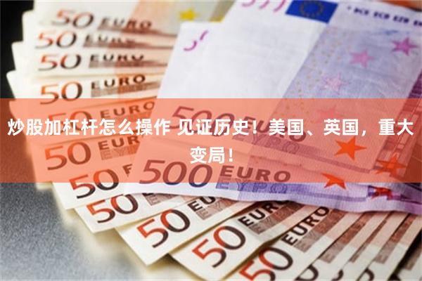 炒股加杠杆怎么操作 见证历史！美国、英国，重大变局！