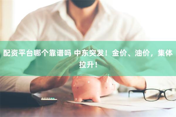 配资平台哪个靠谱吗 中东突发！金价、油价，集体拉升！