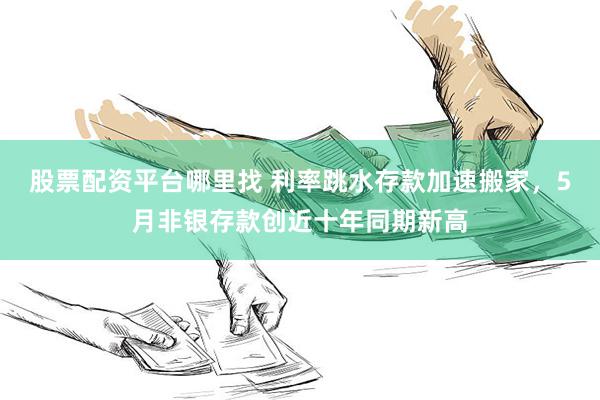 股票配资平台哪里找 利率跳水存款加速搬家，5月非银存款创近十年同期新高