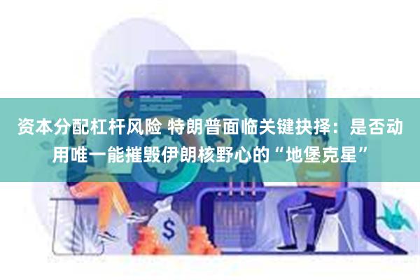 资本分配杠杆风险 特朗普面临关键抉择：是否动用唯一能摧毁伊朗核野心的“地堡克星”