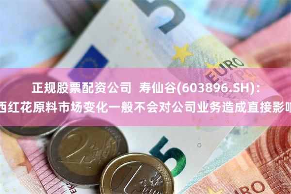 正规股票配资公司  寿仙谷(603896.SH)：西红花原料市场变化一般不会对公司业务造成直接影响