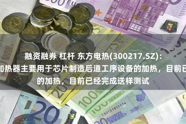 融资融券 杠杆 东方电热(300217.SZ)：研发的半导体电加热器主要用于芯片制造后道工序设备的加热，目前已经完成送样测试