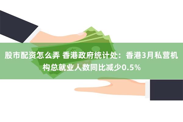 股市配资怎么弄 香港政府统计处：香港3月私营机构总就业人数同比减少0.5%
