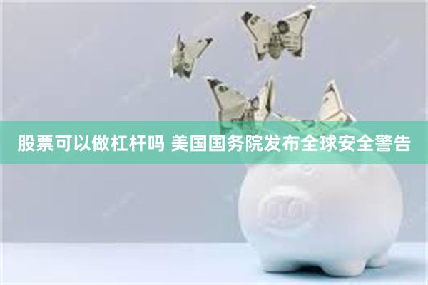 股票可以做杠杆吗 美国国务院发布全球安全警告