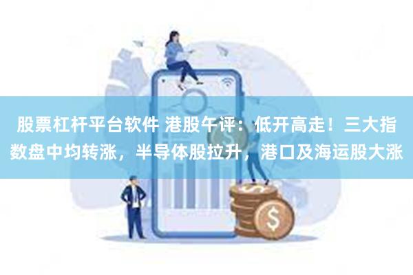 股票杠杆平台软件 港股午评：低开高走！三大指数盘中均转涨，半导体股拉升，港口及海运股大涨