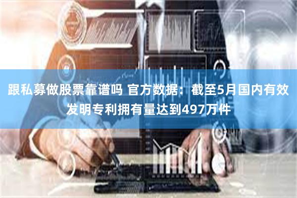 跟私募做股票靠谱吗 官方数据：截至5月国内有效发明专利拥有量达到497万件