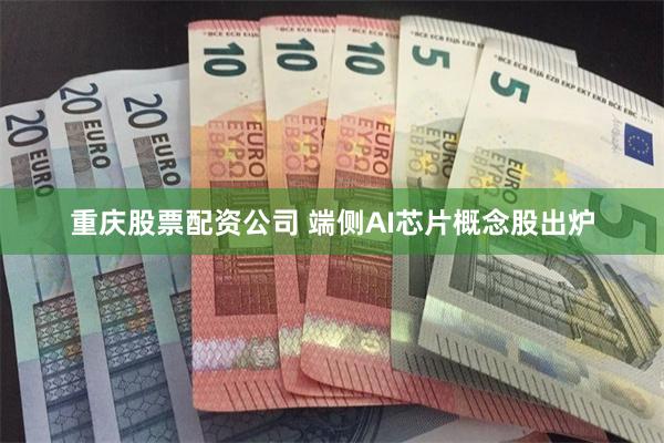 重庆股票配资公司 端侧AI芯片概念股出炉