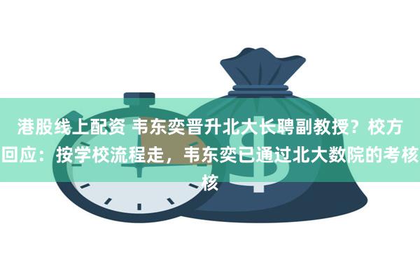 港股线上配资 韦东奕晋升北大长聘副教授？校方回应：按学校流程走，韦东奕已通过北大数院的考核