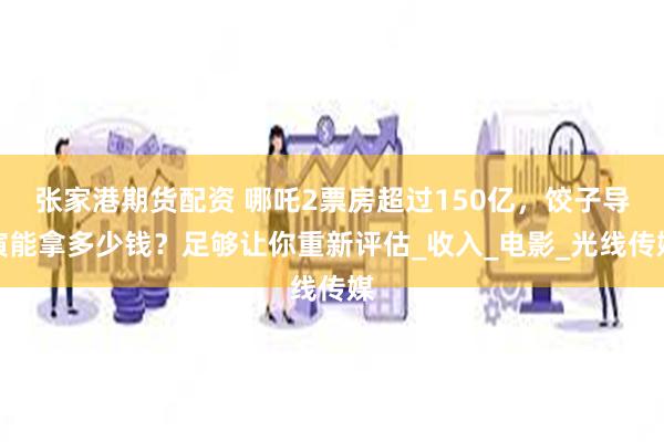 张家港期货配资 哪吒2票房超过150亿，饺子导演能拿多少钱？足够让你重新评估_收入_电影_光线传媒