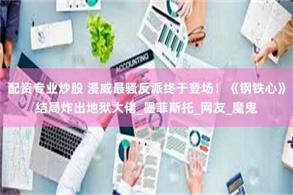 配资专业炒股 漫威最骚反派终于登场！《钢铁心》结局炸出地狱大佬_墨菲斯托_网友_魔鬼