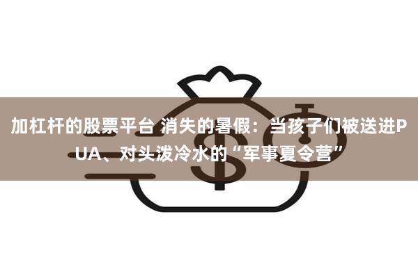 加杠杆的股票平台 消失的暑假：当孩子们被送进PUA、对头泼冷水的“军事夏令营”