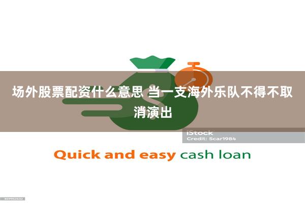 场外股票配资什么意思 当一支海外乐队不得不取消演出