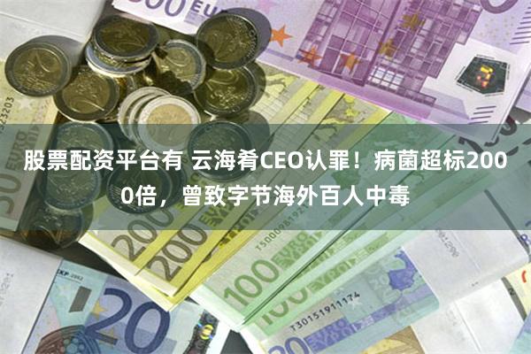 股票配资平台有 云海肴CEO认罪！病菌超标2000倍，曾致字节海外百人中毒