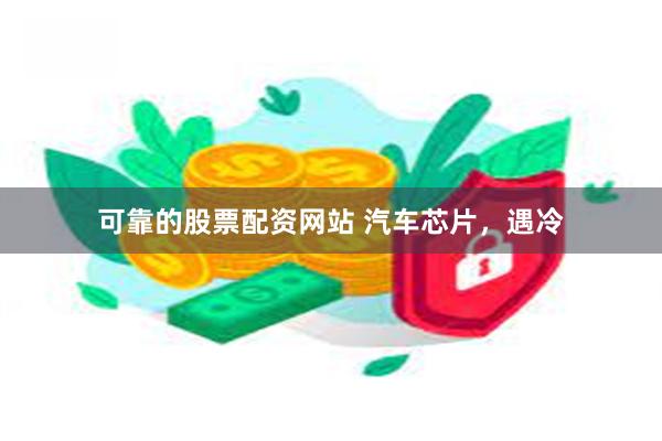 可靠的股票配资网站 汽车芯片，遇冷