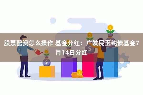 股票配资怎么操作 基金分红：广发民玉纯债基金7月14日分红
