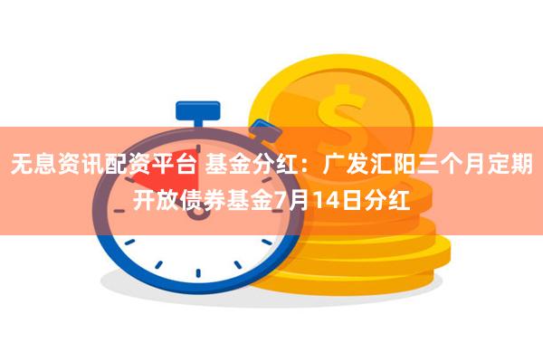 无息资讯配资平台 基金分红：广发汇阳三个月定期开放债券基金7月14日分红