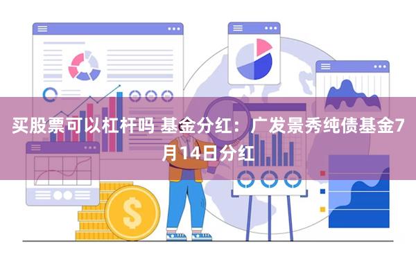 买股票可以杠杆吗 基金分红：广发景秀纯债基金7月14日分红